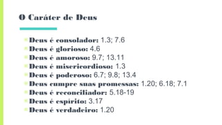 O Caráter de Deus
▣Deus é consolador: 1.3; 7.6
▣Deus é glorioso: 4.6
▣Deus é amoroso: 9.7; 13.11
▣Deus é misericordioso: 1.3
▣Deus é poderoso: 6.7; 9.8; 13.4
▣Deus cumpre suas promessas: 1.20; 6.18; 7.1
▣Deus é reconciliador: 5.18-19
▣Deus é espírito: 3.17
▣Deus é verdadeiro: 1.20
 