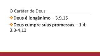 O Caráter de Deus
Deus é longânimo – 3.9,15
Deus cumpre suas promessas – 1.4;
3.3-4,13
 