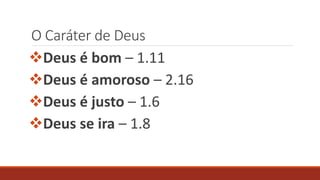 O Caráter de Deus
Deus é bom – 1.11
Deus é amoroso – 2.16
Deus é justo – 1.6
Deus se ira – 1.8
 