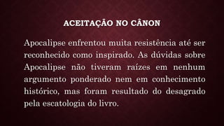 ACEITAÇÃO NO CÂNON
Apocalipse enfrentou muita resistência até ser
reconhecido como inspirado. As dúvidas sobre
Apocalipse não tiveram raízes em nenhum
argumento ponderado nem em conhecimento
histórico, mas foram resultado do desagrado
pela escatologia do livro.
 