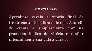 CONCLUSÃO
Apocalipse revela a vitória final de
Cristo contra toda forma de mal. A tarefa
do crente é simplesmente crer na
promessa bíblica de vitória e confiar
integralmente sua vida a Cristo.
 