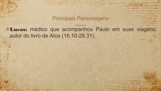 Principais Personagens
✣Lucas: médico que acompanhou Paulo em suas viagens;
autor do livro de Atos (16.10-28.31).
 
