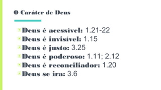 O Caráter de Deus
▣Deus é acessível: 1.21-22
▣Deus é invisível: 1.15
▣Deus é justo: 3.25
▣Deus é poderoso: 1.11; 2.12
▣Deus é reconciliador: 1.20
▣Deus se ira: 3.6
 