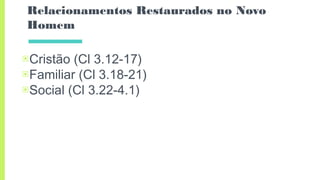Relacionamentos Restaurados no Novo
Homem
▣Cristão (Cl 3.12-17)
▣Familiar (Cl 3.18-21)
▣Social (Cl 3.22-4.1)
 