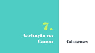 7.
Aceitação no
Cânon Colossenses
 