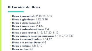 O Caráter de Deus
▣ Deus é acessível: 2.13,18; 3.12
▣ Deus é glorioso: 1.12; 3.16
▣ Deus é generoso: 2.7
▣ Deus é amoroso: 2.4-5
▣ Deus é misericordioso: 2.4
▣ Deus é poderoso: 1.19; 3.7,20; 6.10
▣ Deus cumpre suas promessas: 1.13; 2.12; 3.6
▣ Deus é reconciliador: 2.14,17
▣ Deus é o único Deus: 4.6
▣ Deus é sábio: 1.8; 3.10
▣ Deus se ira: 5.6
 