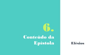 6.
Conteúdo da
Epístola Efésios
 