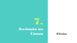 7.
Aceitação no
Cânon Efésios
 