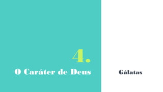 4.
O Caráter de Deus Gálatas
 