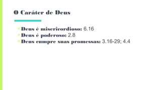 O Caráter de Deus
▣Deus é misericordioso: 6.16
▣Deus é poderoso: 2.8
▣Deus cumpre suas promessas: 3.16-29; 4.4
 