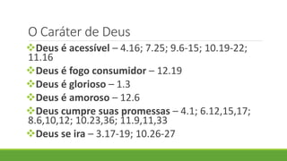 O Caráter de Deus
Deus é acessível – 4.16; 7.25; 9.6-15; 10.19-22;
11.16
Deus é fogo consumidor – 12.19
Deus é glorioso – 1.3
Deus é amoroso – 12.6
Deus cumpre suas promessas – 4.1; 6.12,15,17;
8.6,10,12; 10.23,36; 11.9,11,33
Deus se ira – 3.17-19; 10.26-27
 