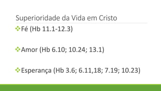 Superioridade da Vida em Cristo
Fé (Hb 11.1-12.3)
Amor (Hb 6.10; 10.24; 13.1)
Esperança (Hb 3.6; 6.11,18; 7.19; 10.23)
 