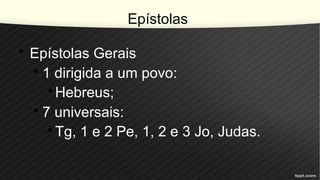 Epístolas
• Epístolas Gerais
• 1 dirigida a um povo:
•Hebreus;
• 7 universais:
•Tg, 1 e 2 Pe, 1, 2 e 3 Jo, Judas.
 