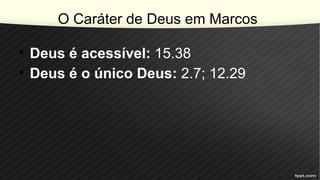 O Caráter de Deus em Marcos
• Deus é acessível: 15.38
• Deus é o único Deus: 2.7; 12.29
 