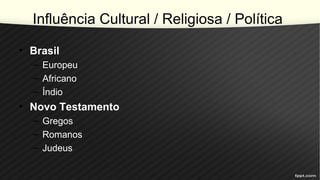 Influência Cultural / Religiosa / Política
• Brasil
– Europeu
– Africano
– Índio
• Novo Testamento
– Gregos
– Romanos
– Judeus
 
