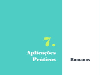 7.
Aplicações
Práticas Romanos
 