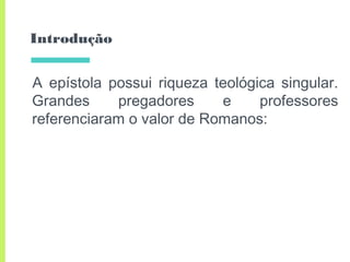 Introdução
A epístola possui riqueza teológica singular.
Grandes pregadores e professores
referenciaram o valor de Romanos:
 
