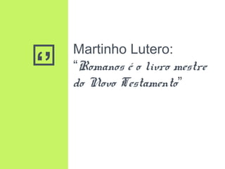 ‘’
Martinho Lutero:
“Romanos é o livro mestre
do Novo Testamento”
 