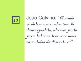 ‘’
João Calvino: “Quando
se obtém um conhecimento
dessa epístola, abre-se porta
para todos os tesouros mais
escondidos da Escritura.”
 