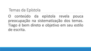 Temas da Epístola
O conteúdo da epístola revela pouca
preocupação na sistematização dos temas.
Tiago é bem direto e objetivo em seu estilo
de escrita.
 