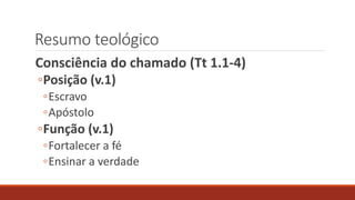 Resumo teológico
Consciência do chamado (Tt 1.1-4)
◦Posição (v.1)
◦Escravo
◦Apóstolo
◦Função (v.1)
◦Fortalecer a fé
◦Ensinar a verdade
 
