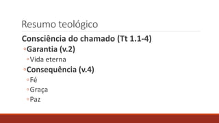 Resumo teológico
Consciência do chamado (Tt 1.1-4)
◦Garantia (v.2)
◦Vida eterna
◦Consequência (v.4)
◦Fé
◦Graça
◦Paz
 