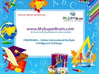 Discover, Improve and Showcase 
www.MySuperBrain.com 
swww 
for the all-round development of school students 
PANORAMA – Online International Multiple 
Intelligence Challenge 
MySuperBrain.com 
for the all-rounder in every student 
 