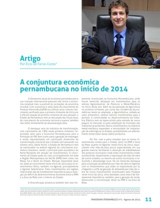 11PANORAMA PERNAMBUCO nº1 - Agosto de 2014
O dinamismo atual da economia pernambucana e
sua inserção internacional parecem não tornar a econo-
mia estadual mais suscetível às oscilações da economia
mundial. Com sucessivas e altas taxas de crescimento do
Produto Interno Bruto(PIB) nos últimos anos, comum cres-
cimento verificado para o primeiro trimestre de 2014 em
5,2% em relação ao primeiro trimestre do ano passado, o
Estado de Pernambuco tem se descolado das fracas taxas
de crescimento da economia nacional e parece também
não sofrer diretamente da desaceleração dela.
O destaque veio da indústria de transformação,
com crescimento de 7,8% neste primeiro trimestre, im-
portante setor para a Economia Pernambucana para a
formação do PIB, bem como para a geração de empregos
e renda, representando um continuado dinamismo da
transformação industrial que o Estado vem passando nos
últimos anos. Desta forma, o Estado de Pernambuco tem
se sobressaído na análise regional do crescimento eco-
nômico brasileiro, sendo o principal polo econômico do
Norte-Nordeste em atração de investimentos. O cresci-
mento do Estado pode ser visto, principalmente, em toda
a Região Metropolitana do Recife (RMR) bem como nas
Matas Sul e Norte do Estado. Menção importante deve
ser dada ao crescimento neste início de 2014 para os in-
vestimentos feitos, também, no Agreste, principalmente
o Agreste Setentrional. Estes investimentos em regiões
interioranas são de fundamental importância para a redu-
ção do déficit de desenvolvimento existente entre a RMR
e a Zona da Mata com o interior do Estado.
A diversificação produtiva também tem sido for-
* Ph.D. em Economia pela University of Georgia; Professor Associado de Economia no Departamento de Economia e Pós-graduação em Economia (PIMES) da Universidade Federal de Pernambuco
(UFPE); Autor de mais de 50 artigos científicos e livros na área de economia; Consultor de empresas pela Cedes Consultoria e Planejamento; Já atuou como consultor junto ao Sebrae, Banco do Nor-
deste (BNB), BNDES, Fiepe, Faepe, ABF, Associação Brasileira dos Criadores de Camarão, Câmara de Comércio Brasil-Portugal, e diversas empresas do setor privado; Assessor Econômico-Financeiro
de diversas empresas do setor privado; Colunista na Rádio JC News na Coluna JC News Economia e Negócios.
temente incentivada na Economia Pernambucana, onde
houve merecido destaque em investimentos para os
setores Agroindustrial, de Plásticos e Metal-Mecânico
no início deste ano. Além da recuperação da Agricultura
no primeiro trimestre, por conta das incidências pluvio-
métricas terem se ampliado, a Agroindústria, voltada ao
setor alimentício, obteve maiores investimentos para o
período. A continuidade no desenvolvimento da Indús-
tria Plástica vem se repercutindo pela entrada de novos
players no mercado ou pela ampliação de inversões das
indústrias já existentes. Novos investimentos na indústria
metal-mecânica expandem a necessidade de implanta-
ção de siderúrgicas no Estado, possibilitando um adensa-
mento ainda maior desta cadeia produtiva.
Por fim, vale a pena ressaltar que os novos in-
vestimentos vindos para o Estado, tanto na RMR e Zona
da Mata, quanto no Agreste, neste início de 2014, requi-
sitaram uma mão-de-obra pouco especializada, em sua
grande maioria, facilitando a absorção de trabalhadores
dos próprios municípios onde estes investimentos estão
acontecendo, dispensando a importação de mão-de-obra
de outros estados, ou mesmo de outros municípios, e re-
duzindo o desemprego local. Há um merecido destaque
para a evolução da demanda por mão-de-obra no Agreste
com os investimentos que estão se implantando por lá,
chegando a 45% da geração de demanda por mão-de-o-
bra de novos investimentos incentivados pelo Prodepe
neste início de 2014. Uma realidade como esta é de fun-
damental importância, também, para a geração de renda,
diminuindo a concentração desta na RMR e na Zona da
Mata.
A conjuntura econômica
pernambucana no início de 2014
Artigo
Por Écio de Farias Costa*
 