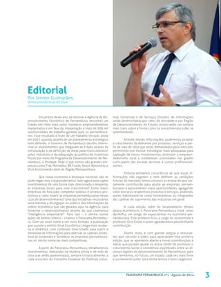 Em janeiro deste ano, ao retornar à Agência de De-
senvolvimento Econômico de Pernambuco, encontrei um
Estado em ritmo mais veloz. Inúmeros empreendimentos
implantados e em fase de implantação e mais de 500 mil
oportunidades de trabalho geradas para os pernambuca-
nos. Esse resultado é fruto de um trabalho iniciado ainda
em 2007, quando, através de um planejamento estratégico
bem definido, o Governo de Pernambuco decidiu interio-
rizar os investimentos que chegavam ao Estado através da
estruturação e da definição de áreas para novos distritos/
polos industriais e da adequação da política de incentivos
fiscais por meio do Programa de Desenvolvimento de Per-
nambuco, o Prodepe. Hoje o que vemos são grandes em-
presas como Fiat, Mondelez, BR Foods, Nissin Ajinomoto e
Vivix funcionando além da Região Metropolitana.
Que nossa economia é destaque nacional, não se
pode negar, mas o que poderíamos fazer agora para captar
investimentos de uma forma mais direcionada e despertar
as empresas locais para esse crescimento? Como trazer
empresas de fora para completar cadeias e arranjos pro-
dutivos e como inserir as empresas pernambucanas nesse
ciclo de desenvolvimento? Uma das iniciativas necessárias
seria retomar a divulgação ao público das informações de
ordem econômica que são geradas aqui na Agência, para
fomentar o desenvolvimento através do que chamamos
“inteligência empresarial”. Para isso – e dentre outras
ações de âmbito interno - criamos o Panorama Pernambu-
co. Com um novo nome e um novo formato, a publicação
que sucede o extinto Sinal Econômico chega mais moder-
na e dinâmica, com conteúdo direcionado para suprir a
demanda de informações para adensar as cadeias produ-
tivas já existentes e fortalecer as empresas pernambuca-
nas no intuito torná-las mais competitivas.
A partir do Panorama Pernambuco, detalharemos
investimentos, demandas de matéria prima e de mão de
obra que serão apresentados, sempre trimestralmente, a
cada encontro do Conselho Estadual de Políticas Indus-
trial, Comercial e de Serviços (Condic). As informações
serão destrinchadas por setor de atividade e por Região
de Desenvolvimento do Estado, propiciando um cenário
mais claro sobre a forma como os investimentos estão se
sedimentando.
Através dessas informações, poderemos projetar
o crescimento da demanda por produtos, serviços e per-
fis de mão de obra que serão demandados pelo mercado,
permitindo-nos montar estratégias mais adequadas para
captação de novos investimentos, estimular o empreen-
dedorismo local e estabelecer prioridades nas grades
curriculares das escolas técnicas e cursos profissionali-
zantes.
Embora tenhamos consciência de que essas in-
formações não esgotam e nem definem as condições
futuras do mercado, temos conosco a certeza de que cer-
tamente contribuirão para ajudar as empresas pernam-
bucanas a aproveitarem essas oportunidades, agregando
valor aos seus respectivos produtos e serviços, podendo,
assim, habilitarem-se como fornecedoras ou integrantes
das cadeias de suprimento das indústrias em geral.
A cada edição, além do levantamento desses
dados econômicos o Panorama Pernambuco trará, como
desfecho, um artigo de especialistas na economia per-
nambucana. Este primeiro ficou a cargo do economista e
professor, Écio Costa, a quem agradecemos pela brilhante
contribuição.
Diante disto, é com grande alegria e entusias-
mo que convido a todos para apreciarem esta primeira
edição, que se apresenta aberta a novas contribuições e
ideias que possam ajudar na árdua tarefa de promover o
crescimento social e econômico equilibrado entre as di-
versas regiões de desenvolvimento de Pernambuco, para
que tenhamos, no futuro, um estado cada vez mais forte
e socialmente justo. Uma ótima leitura e bons negócios!
3PANORAMA PERNAMBUCO nº1 - Agosto de 2014
Editorial
Por Jenner Guimarães,
diretor presidente da AD Diper
 