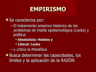 EMPIRISMO Se caracteriza por: El tratamiento empírico histórico de los problemas de índole epistemológica (Locke) y política: Absolutista: Hobbes y Liberal: Locke y critica la Metafísca Busca determinar las capacidades, los límites y la aplicación de la RAZÓN 
