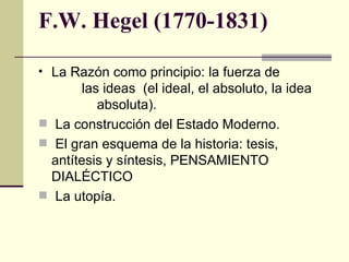 F.W. Hegel (1770-1831) La Razón como principio: la fuerza de  las ideas  (el ideal, el absoluto, la idea  absoluta). La construcción del Estado Moderno. El gran esquema de la historia: tesis, antítesis y síntesis, PENSAMIENTO DIALÉCTICO La utopía. 