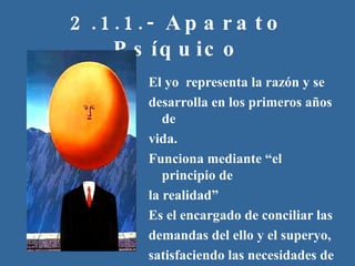 2.1.1.- Aparato Psíquico El yo  representa la razón y se desarrolla en los primeros años de vida.  Funciona mediante “el principio de la realidad”  Es el encargado de conciliar las demandas del ello y el superyo, satisfaciendo las necesidades de manera adaptativa. 