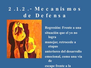 2.1.2.- Mecanismos de Defensa Regresión: Frente a una situación que el yo no logra manejar, retrocede a etapas anteriores del desarrollo emocional, como una vía de escape frente a la realidad intolerable 