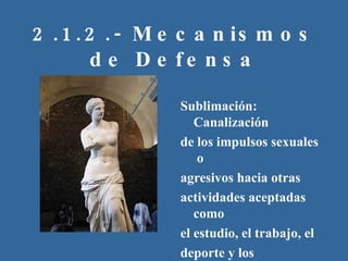 2.1.2.- Mecanismos de Defensa Sublimación: Canalización de los impulsos sexuales  o agresivos hacia otras actividades aceptadas como el estudio, el trabajo, el deporte y los pasatiempos.  
