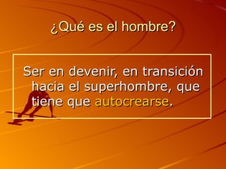 ¿Qué es el hombre? Ser en devenir, en transición hacia el superhombre, que tiene que  autocrearse . 