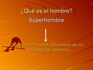 ¿Qué es el hombre? Superhombre El que tiene buena conciencia de su voluntad de poderío . 