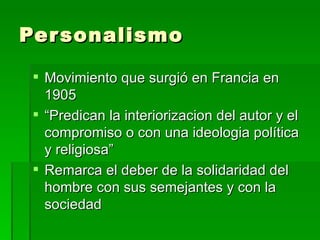 Personalismo Movimiento que surgió en Francia en 1905 “ Predican la interiorizacion del autor y el compromiso o con una ideologia política y religiosa” Remarca el deber de la solidaridad del hombre con sus semejantes y con la sociedad 