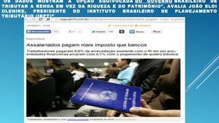 "OS DADOS MOSTRAM A OPÇÃO EQUIVOCADA DO GOVERNO BRASILEIRO DE
TRIBUTAR A RENDA EM VEZ DA RIQUEZA E DO PATRIMÔNIO", AVALIA JOÃO ELOI
OLENIKE, PRESIDENTE DO INSTITUTO BRASILEIRO DE PLANEJAMENTO
TRIBUTÁRIO (IBPT)”
 