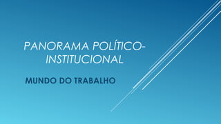 PANORAMA POLÍTICO-
INSTITUCIONAL
MUNDO DO TRABALHO
 