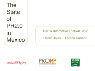 The
State
of
PR2.0
         SXSW Interactive Festival 2012
in
         Oscar Rojas | Lorena Carreño
Mexico
 