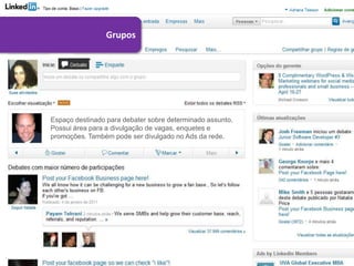 Grupos




Espaço destinado para debater sobre determinado assunto.
Possui área para a divulgação de vagas, enquetes e
promoções. Também pode ser divulgado no Ads da rede.
 