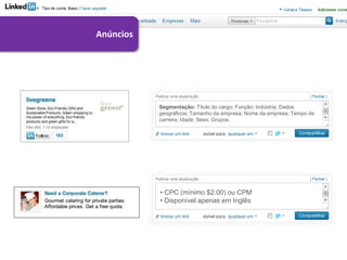 Anúncios




           Segmentação: Título do cargo; Função; Indústria; Dados
           geográficos; Tamanho da empresa; Nome da empresa; Tempo de
           carreira; Idade; Sexo; Grupos.




           • CPC (mínimo $2.00) ou CPM
           • Disponível apenas em Inglês
 
