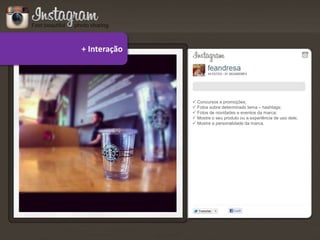 + Interação




               Concursos e promoções;
               Fotos sobre determinado tema – hashtags;
               Fotos de novidades e eventos da marca;
               Mostre o seu produto ou a experiência de uso dele;
               Mostre a personalidade da marca.
 