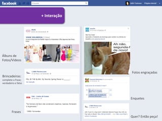 + Interação




Álbuns de
Fotos/Vídeos


                                   Fotos engraçadas
Brincadeiras:
complete a frase;
verdadeiro e falso




                                   Enquetes


        Frases
                                   Quer? Então peça!
 