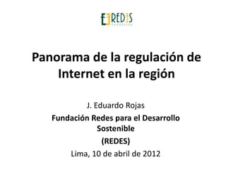Panorama de la regulación de
    Internet en la región

           J. Eduardo Rojas
   Fundación Redes para el Desarrollo
               Sostenible
                (REDES)
       Lima, 10 de abril de 2012
 
