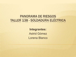 PANORAMA DE RIESGOStaller 138 - soldadura eléctrica Integrantes:  Astrid Gómez Lorena Blanco 