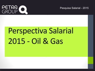 Pesquisa Salarial - 2015
Perspectiva Salarial
2015 - Oil & Gas
 
