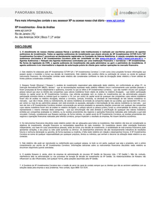 PANORAMA SEMANAL

Para mais informações contate o seu assessor XP ou acesse nosso chat diário - www.xpi.com.br

XP Investimentos - Área de Análise
www.xpi.com.br
Rio de Janeiro | RJ
Av. das Américas 3434 | Bloco 7 | 2º andar


DISCLOSURE
    1. O atendimento de nossos clientes pessoas físicas e jurídicas (não-institucionais) é realizado por escritórios parceiros de agentes
    autônomos de investimento. Todos os agentes autônomos de investimento que atuam através da XP Investimentos CCTVM S/A (“XP
    Investimentos Corretora”) encontram-se devidamente registrados na Comissão de Valores Mobiliários. A relação completa dos agentes
    autônomos vinculados à XP Investimentos Corretora pode ser consultada no site www.cvm.gov.br <http://www.cvm.gov.br/> >
    Agentes Autônomos > Relação dos Agentes Autônomos contratados por uma Instituição Financeira > Corretoras > XP Investimentos.
    Na forma da legislação da CVM, o agente autônomo de investimento não pode administrar ou gerir o patrimônio de investidores. O
    agente autônomo é um intermediário e depende da autorização prévia do cliente para realizar operações no mercado financeiro.


    2. Este relatório foi elaborado pela XP Investimentos CCTVM S/A (´XP Investimentos Corretora´) e tem como único propósito fornecer informações que
    possam ajudar o investidor a tomar sua decisão de investimento. Este relatório não constitui oferta ou solicitação de compra ou venda de qualquer
    instrumento financeiro. As informações contidas neste relatório são consideradas confiáveis na data da divulgação deste relatório e foram obtidas de
    fontes públicas consideradas confiáveis.


    3. Rossano Foresti Oltramari (´Rossano´), analista de investimento responsável pela elaboração deste relatório, em conformidade ao artigo 5º, na
    Instrução Normativa/CVM 388/03, declara: - que as recomendações expressas neste relatório refletem única e exclusivamente suas opiniões pessoais e
    foram produzidas de forma independente e autônoma, incluindo no que se refere à XP Investimentos Corretora; - que não mantém vínculo com qualquer
    pessoa natural que atue no âmbito das companhias cujos valores mobiliários foram objeto de análise no relatório divulgado; - que detém participação
    indireta no capital social da XP Investimentos Corretora, mas referida sociedade nem os clubes de investimentos por ela administrados possuem
    participação acionária direta ou indireta igual ou superior a 1% (um por cento) do capital social de quaisquer das companhias cujos valores mobiliários
    foram alvo de análise no relatório divulgado, estando a corretora, contudo, envolvida, na atividade de intermediação de tais valores mobiliários no
    mercado; - que não é titular, direta ou indiretamente, de valores mobiliários de emissão da companhia objeto de sua análise, que representem 5% (cinco
    por cento) ou mais de seu patrimônio pessoal, nem está envolvido na aquisição, alienação e intermediação de tais valores mobiliários no merc ado; - que
    nem ele nem a XP Investimentos Corretora recebem remuneração por serviços prestados ou apresenta relações comerciais com qualquer das companhias
    cujos valores mobiliários foram alvo de análise no relatório divulgado, ou pessoa natural ou pessoa jurídica, fundo ou universalidade de direitos, que atue
    representando o mesmo interesse desta companhia; - que sua remuneração não está atrelada à precificação de quaisquer dos valores mobiliários
    emitidos por companhias analisadas no relatório, ou às receitas provenientes dos negócios e operações financeiras realizadas pela instituição a qual está
    vinculado. Contudo, considerando que Rossano participa, de forma indireta, no capital social da XP Investimento Corretora, as receitas provenientes dos
    negócios e operações financeiras realizadas pela referida corretora, porque impactam o resultado da empresa, lhe trazem benefício econômico.


    4. Os instrumentos financeiros discutidos neste relatório podem não ser adequados para todos os investidores. Este relatório não leva em consideração os
    objetivos de investimento, situação financeira ou necessidades específicas de cada investidor. Os investidores devem obter orientação financeira
    independente, com base em suas características pessoais, antes de tomar uma decisão de investimento. A rentabilidade de instrumentos financeiros pode
    apresentar variações, e seu preço ou valor pode aumentar ou diminuir. Os desempenhos anteriores não são necessariamente indicativos de resultados
    futuros e nenhuma declaração ou garantia, de forma expressa ou implícita, é feita neste relatório em relação a desempenhos futuros. A XP Investimentos
    Corretora se exime de qualquer responsabilidade por quaisquer prejuízos, diretos ou indiretos, que venham a decorrer da utilização deste relatório ou seu
    conteúdo.


    5. Este relatório não pode ser reproduzido ou redistribuído para qualquer pessoa, no todo ou em parte, qualquer que seja o propósito, sem o prévio
    consentimento por escrito da XP Investimentos Corretora. Informações adicionais sobre os instrumentos financeiros discutidos neste relatório se
    encontram disponíveis quando solicitadas.


    6. O analista Rossano é, ainda, sócio da empresa de administração de recursos XP Gestão de Recursos Ltda. (´XP Gestão´). Não há, contudo,
    interferência dele na administração ou nos processos de tomada de decisão de investimento da XP Gestão. Os relatórios/análises de Rossano não
    influenciam ou são influenciados, sob qualquer forma, pelas posições assumidas pela XP Gestão.


    7. A Ouvidoria da XP Investimentos Corretora tem a missão de servir de canal de contato sempre que os clientes que não se sentirem satisfeitos com as
    soluções dadas pela empresa a seus problemas. Para contato, ligue 0800 725 5534.
 