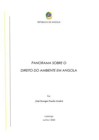 REPÚBLICA DE ANGOLA
PANORAMA SOBRE O
DIREITO DO AMBIENTE EM ANGOLA
Por:
José Bunga Paulo André
Lubango
Junho / 2020
 