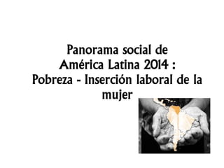 Panorama social de
América Latina 2014 :
Pobreza - Inserción laboral de la
mujer
 